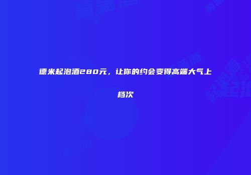 德米起泡酒280元，让你的约会变得高端大气上档次