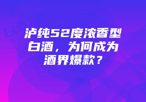 泸纯52度浓香型白酒，为何成为酒界爆款？
