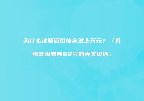 为什么这瓶酒价格高达上万元？「介绍富裕老窖99号的真实价值」