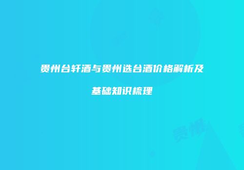 贵州台轩酒与贵州选台酒价格解析及基础知识梳理