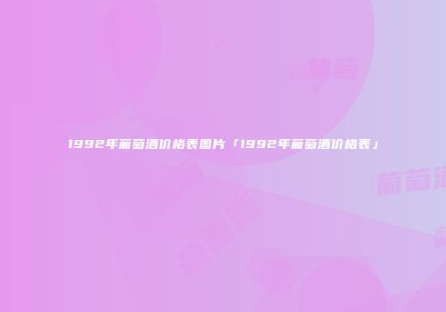 1992年葡萄酒价格表图片「1992年葡萄酒价格表」