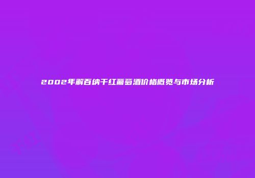 2002年解百纳干红葡萄酒价格概览与市场分析