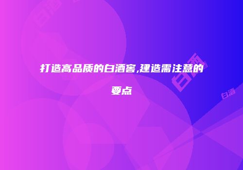 打造高品质的白酒窖,建造需注意的要点