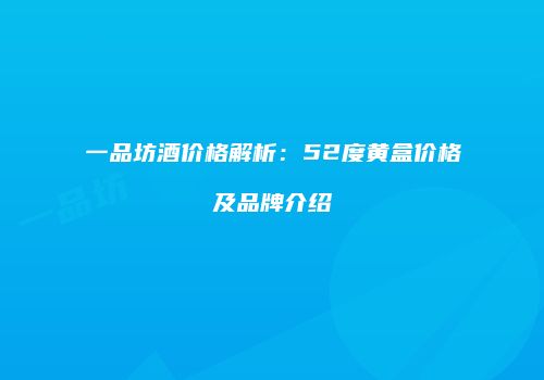 一品坊酒价格解析：52度黄盒价格及品牌介绍