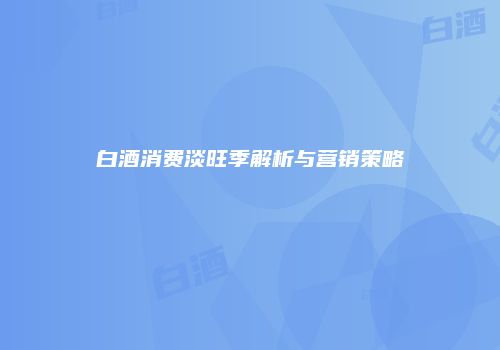 白酒消费淡旺季解析与营销策略