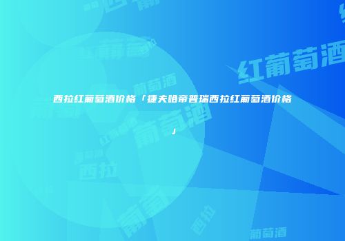 西拉红葡萄酒价格「捷夫哈帝普瑞西拉红葡萄酒价格」