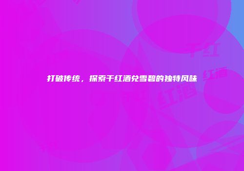 打破传统，探索干红酒兑雪碧的独特风味