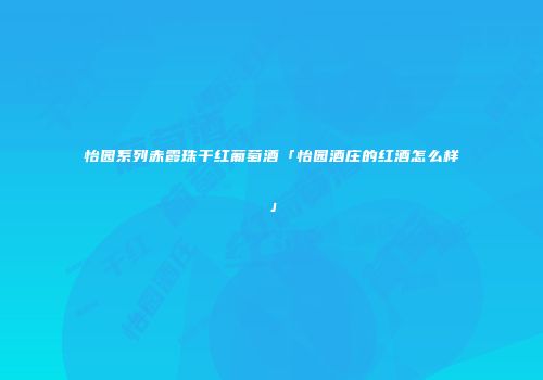 怡园系列赤霞珠干红葡萄酒「怡园酒庄的红酒怎么样」