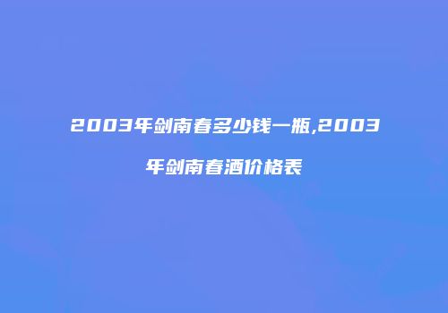 2003年剑南春多少钱一瓶,2003年剑南春酒价格表