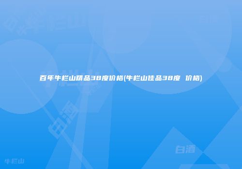 百年牛栏山精品38度价格(牛栏山佳品38度 价格)