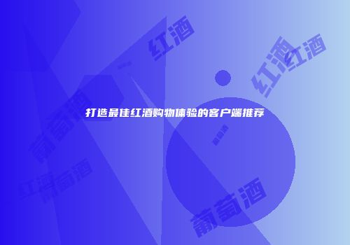 打造最佳红酒购物体验的客户端推荐