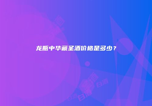 龙瓶中华藏圣酒价格是多少？