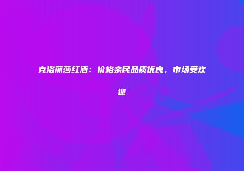 克洛丽莎红酒：价格亲民品质优良，市场受欢迎