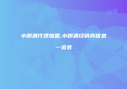 小郎酒代理加盟,小郎酒经销商信息一览表
