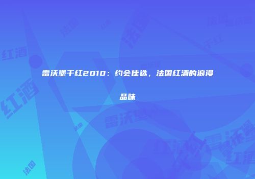 雷沃堡干红2010：约会佳选，法国红酒的浪漫品味