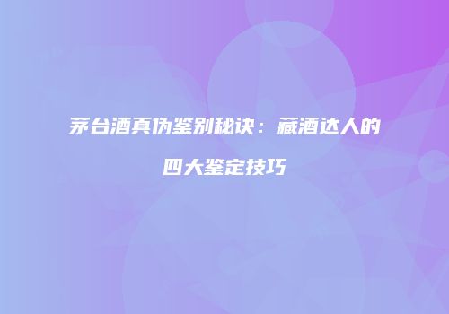 茅台酒真伪鉴别秘诀：藏酒达人的四大鉴定技巧