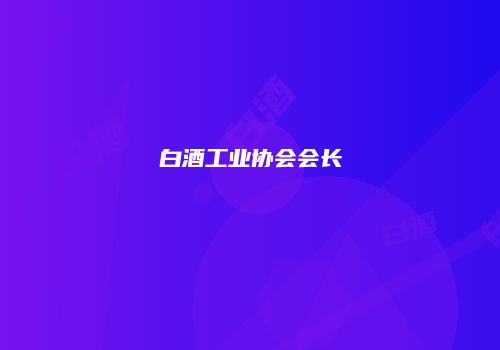白酒工业协会会长