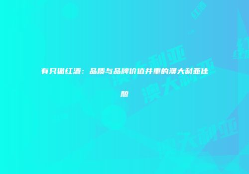 有只猫红酒：品质与品牌价值并重的澳大利亚佳酿