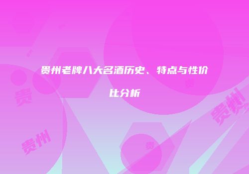 贵州老牌八大名酒历史、特点与性价比分析