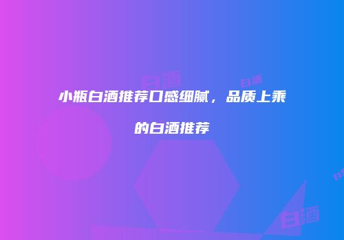 小瓶白酒推荐口感细腻，品质上乘的白酒推荐