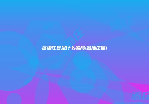名酒庄园是什么骗局(名酒庄园)