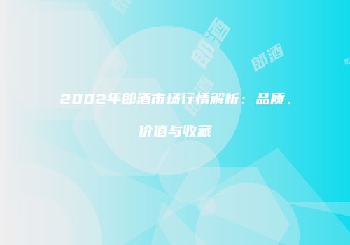 2002年郎酒市场行情解析：品质、价值与收藏