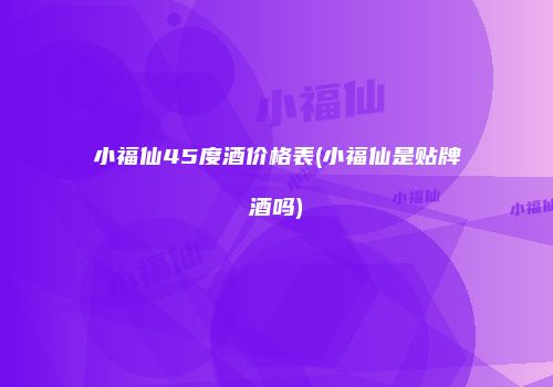 小福仙45度酒价格表(小福仙是贴牌酒吗)