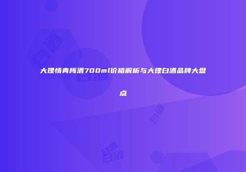 大理情青梅酒700ml价格解析与大理白酒品牌大盘点