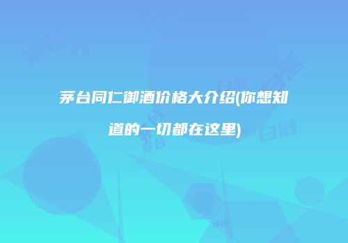 茅台同仁御酒价格大介绍(你想知道的一切都在这里)