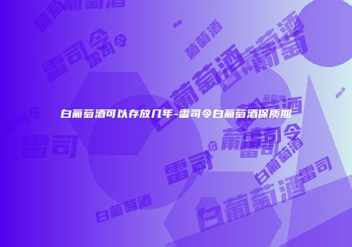 白葡萄酒可以存放几年-雷司令白葡萄酒保质期