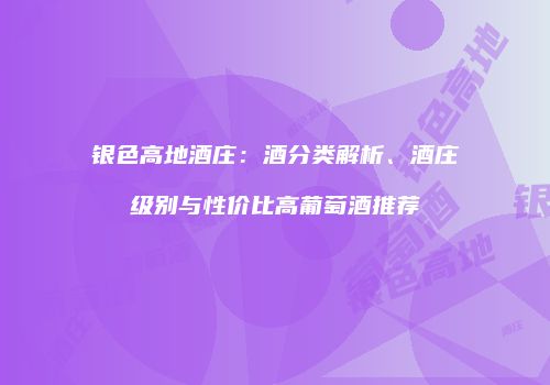 银色高地酒庄：酒分类解析、酒庄级别与性价比高葡萄酒推荐