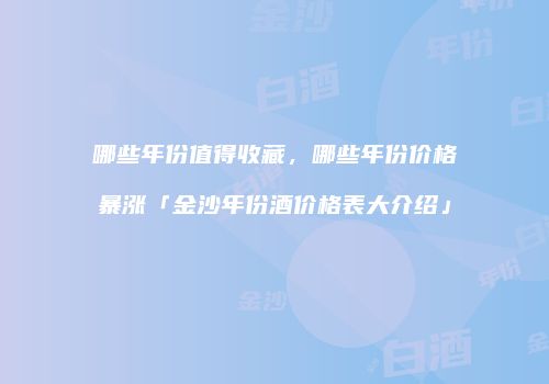 哪些年份值得收藏，哪些年份价格暴涨「金沙年份酒价格表大介绍」
