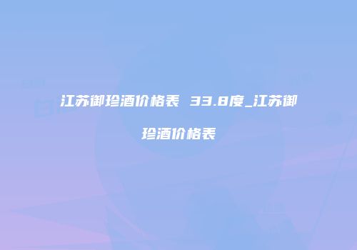 江苏御珍酒价格表 33.8度_江苏御珍酒价格表