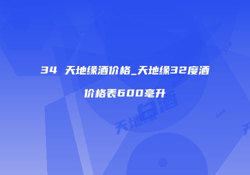 34 天地缘酒价格_天地缘32度酒价格表600毫升