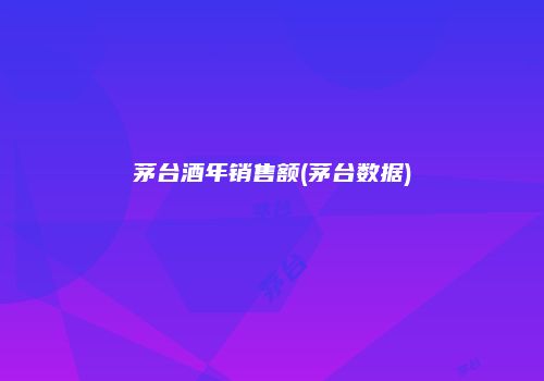 茅台酒年销售额(茅台数据)