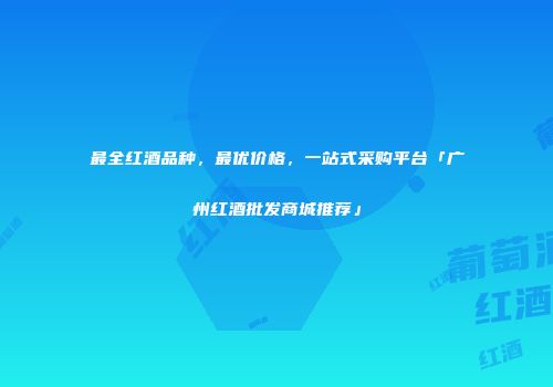最全红酒品种，最优价格，一站式采购平台「广州红酒批发商城推荐」