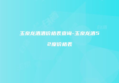 玉泉龙酒酒价格表查询-玉泉龙酒52度价格表