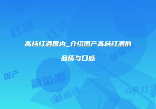 高档红酒国内_介绍国产高档红酒的品质与口感