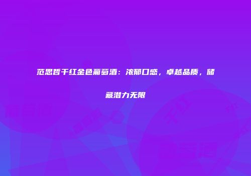 范思哲干红金色葡萄酒：浓郁口感，卓越品质，储藏潜力无限