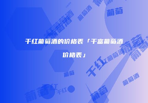 干红葡萄酒的价格表「干富葡萄酒价格表」