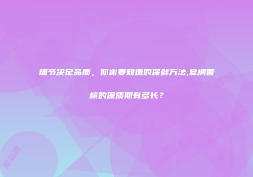细节决定品质，你需要知道的保鲜方法,夏桐香槟的保质期有多长？
