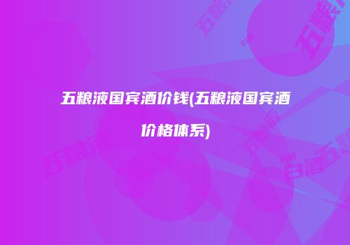 五粮液国宾酒价钱(五粮液国宾酒价格体系)