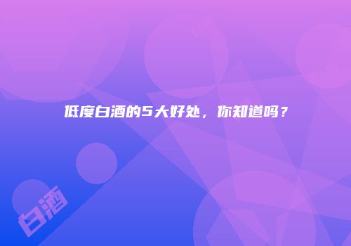 低度白酒的5大好处，你知道吗？