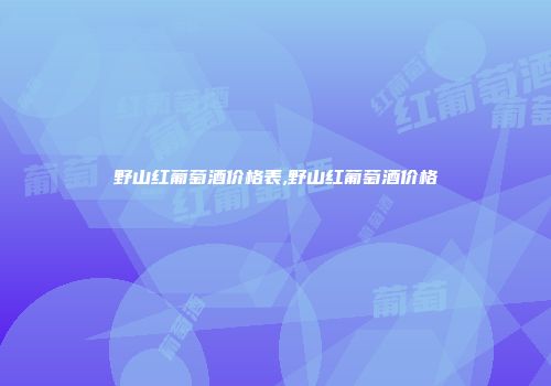 野山红葡萄酒价格表,野山红葡萄酒价格