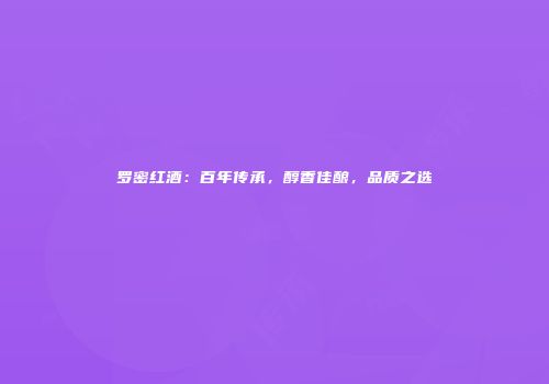 罗密红酒：百年传承，醇香佳酿，品质之选