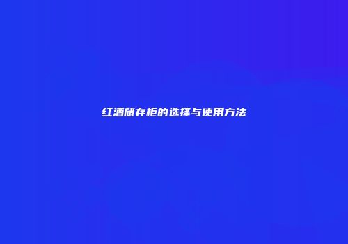 红酒储存柜的选择与使用方法
