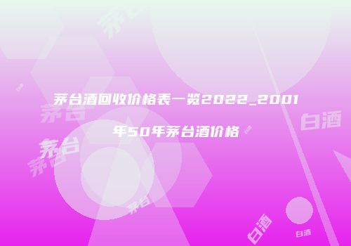 茅台酒回收价格表一览2022_2001年50年茅台酒价格