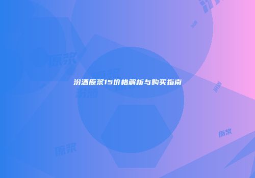 汾酒原浆15价格解析与购买指南