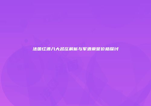 法国红酒八大名庄解析与军酒荣誉价格探讨