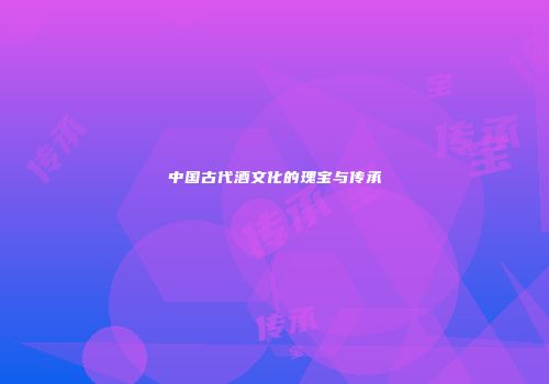中国古代酒文化的瑰宝与传承